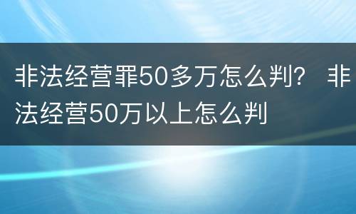 非法经营罪50多万怎么判？ 非法经营50万以上怎么判