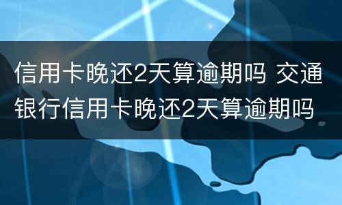 信用卡晚还2天算逾期吗 交通银行信用卡晚还2天算逾期吗