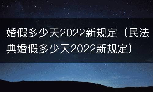 婚假多少天2022新规定（民法典婚假多少天2022新规定）