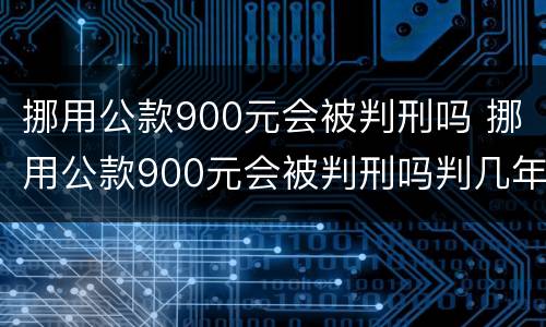 挪用公款900元会被判刑吗 挪用公款900元会被判刑吗判几年