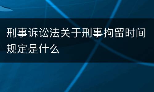 刑事诉讼法关于刑事拘留时间规定是什么