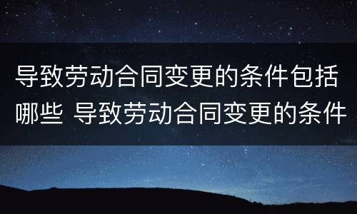 导致劳动合同变更的条件包括哪些 导致劳动合同变更的条件包括哪些条款