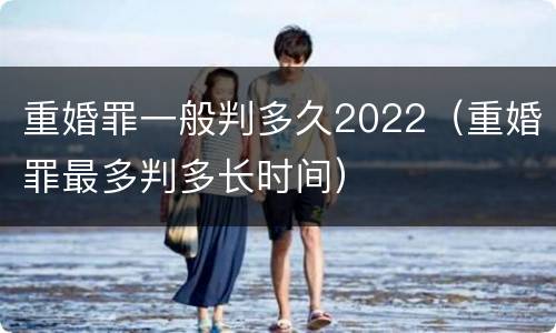 重婚罪一般判多久2022（重婚罪最多判多长时间）