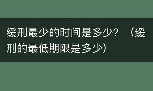 缓刑最少的时间是多少？（缓刑的最低期限是多少）
