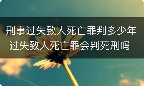 刑事过失致人死亡罪判多少年 过失致人死亡罪会判死刑吗