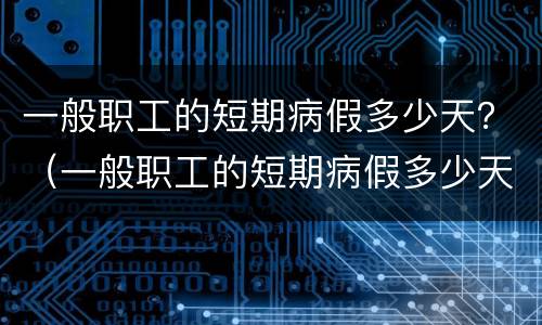 一般职工的短期病假多少天？（一般职工的短期病假多少天啊）