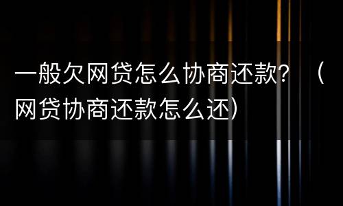 一般欠网贷怎么协商还款？（网贷协商还款怎么还）