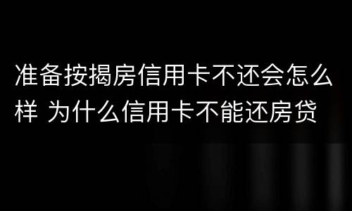 准备按揭房信用卡不还会怎么样 为什么信用卡不能还房贷