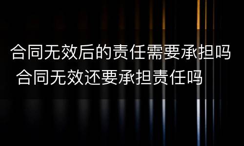 合同无效后的责任需要承担吗 合同无效还要承担责任吗