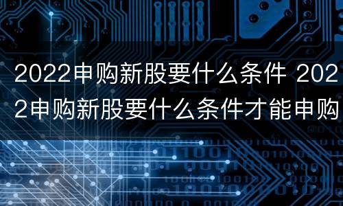 2022申购新股要什么条件 2022申购新股要什么条件才能申购