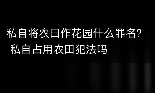 私自将农田作花园什么罪名？ 私自占用农田犯法吗