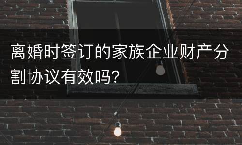 离婚时签订的家族企业财产分割协议有效吗？
