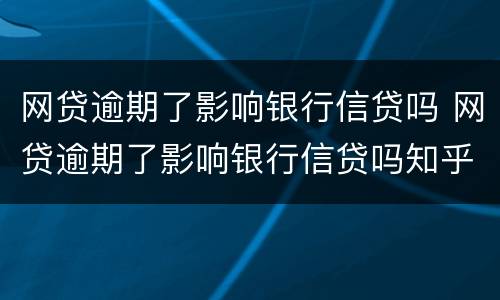 网贷逾期了影响银行信贷吗 网贷逾期了影响银行信贷吗知乎