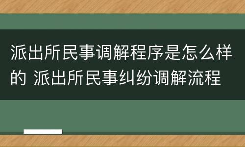 派出所民事调解程序是怎么样的 派出所民事纠纷调解流程