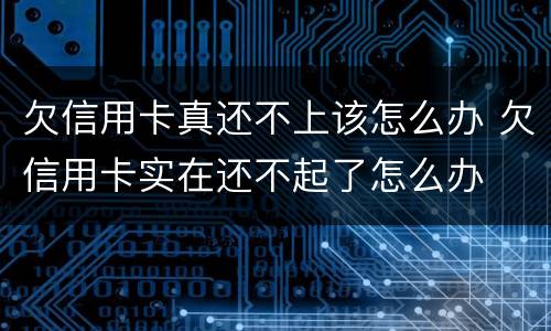 欠信用卡真还不上该怎么办 欠信用卡实在还不起了怎么办