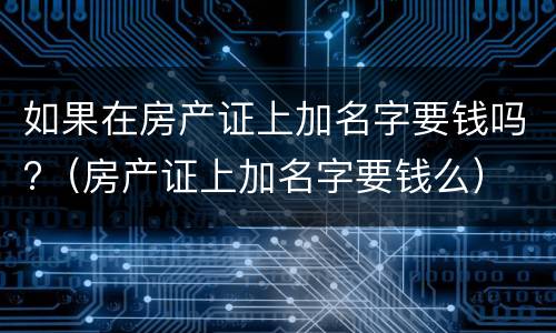 如果在房产证上加名字要钱吗?（房产证上加名字要钱么）