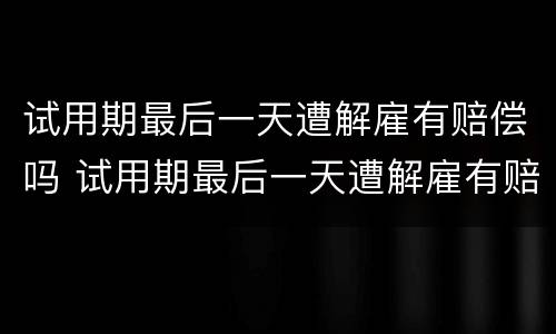 试用期最后一天遭解雇有赔偿吗 试用期最后一天遭解雇有赔偿吗