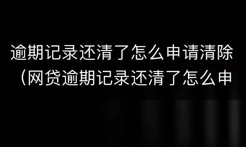 逾期记录还清了怎么申请清除（网贷逾期记录还清了怎么申请清除）