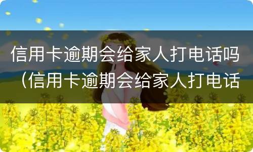 信用卡逾期会给家人打电话吗（信用卡逾期会给家人打电话吗知乎）