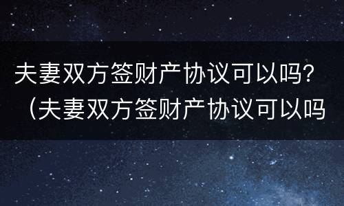 夫妻双方签财产协议可以吗？（夫妻双方签财产协议可以吗）