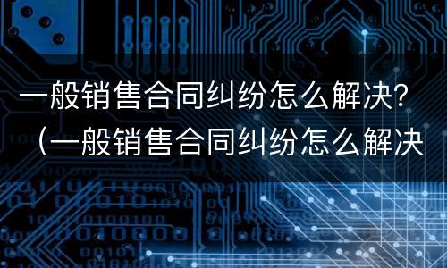 一般销售合同纠纷怎么解决？（一般销售合同纠纷怎么解决的）