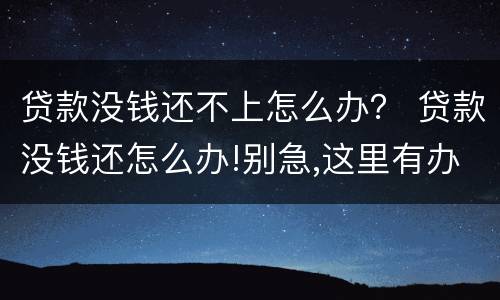 贷款没钱还不上怎么办？ 贷款没钱还怎么办!别急,这里有办法