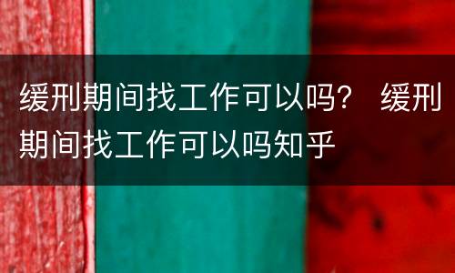 缓刑期间找工作可以吗？ 缓刑期间找工作可以吗知乎