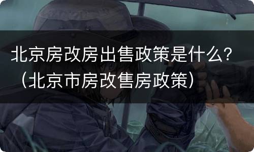 北京房改房出售政策是什么？（北京市房改售房政策）