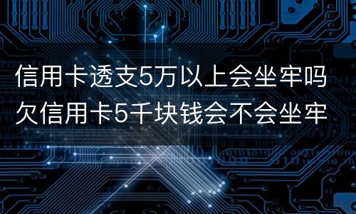 信用卡透支5万以上会坐牢吗 欠信用卡5千块钱会不会坐牢