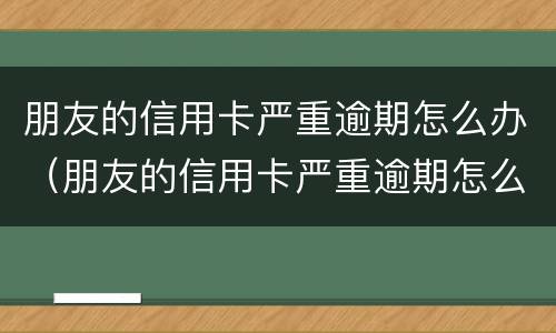 朋友的信用卡严重逾期怎么办（朋友的信用卡严重逾期怎么办理）