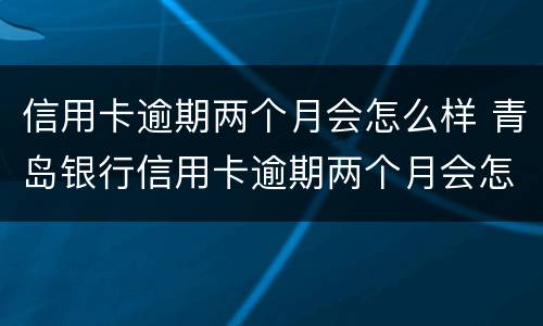 信用卡逾期两个月会怎么样 青岛银行信用卡逾期两个月会怎么样