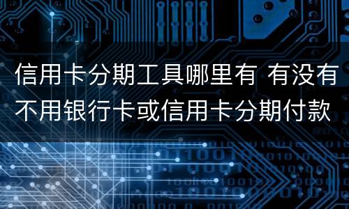 信用卡分期工具哪里有 有没有不用银行卡或信用卡分期付款的软件