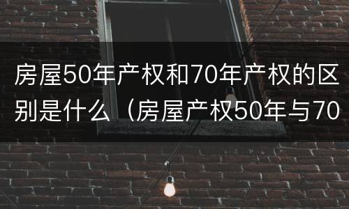 房屋50年产权和70年产权的区别是什么（房屋产权50年与70年有什么区别）