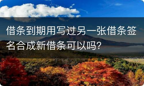 借条到期用写过另一张借条签名合成新借条可以吗？