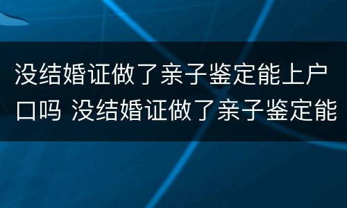 没结婚证做了亲子鉴定能上户口吗 没结婚证做了亲子鉴定能上户口吗有影响吗