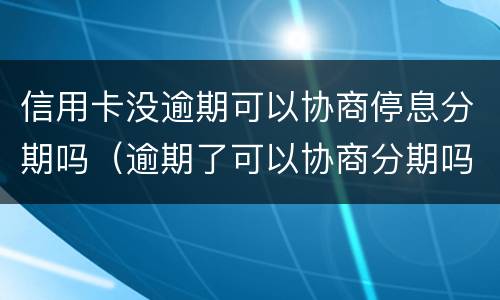 信用卡没逾期可以协商停息分期吗（逾期了可以协商分期吗）