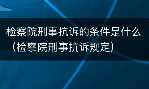 检察院刑事抗诉的条件是什么（检察院刑事抗诉规定）
