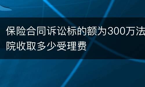 保险合同诉讼标的额为300万法院收取多少受理费