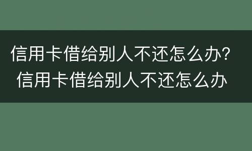 信用卡借给别人不还怎么办？ 信用卡借给别人不还怎么办