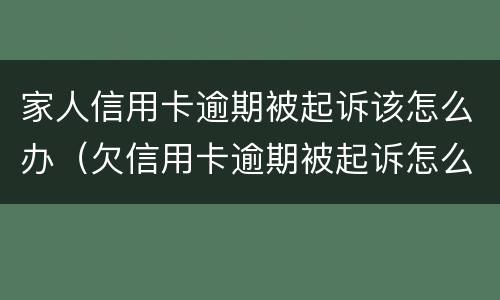 家人信用卡逾期被起诉该怎么办（欠信用卡逾期被起诉怎么办）