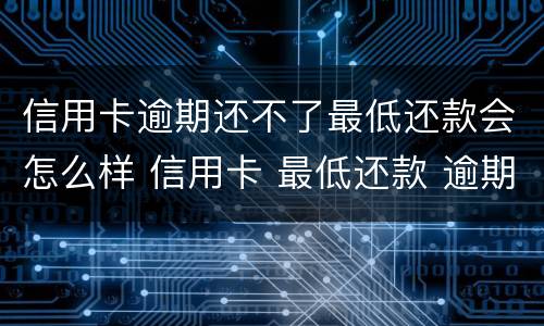 信用卡逾期还不了最低还款会怎么样 信用卡 最低还款 逾期