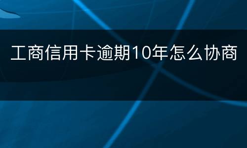 工商信用卡逾期10年怎么协商