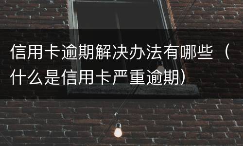 信用卡逾期解决办法有哪些（什么是信用卡严重逾期）