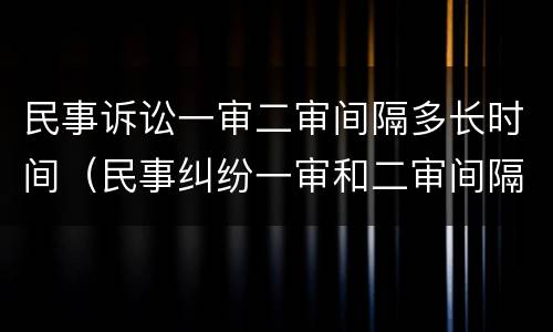 民事诉讼一审二审间隔多长时间（民事纠纷一审和二审间隔多久）