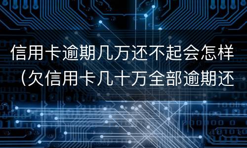 信用卡逾期几万还不起会怎样（欠信用卡几十万全部逾期还不了怎么办）