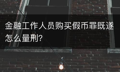 金融工作人员购买假币罪既遂怎么量刑？