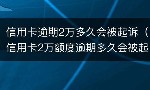 信用卡逾期2万多久会被起诉（信用卡2万额度逾期多久会被起诉?）