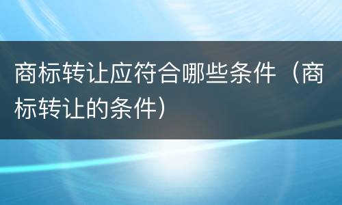 商标转让应符合哪些条件（商标转让的条件）