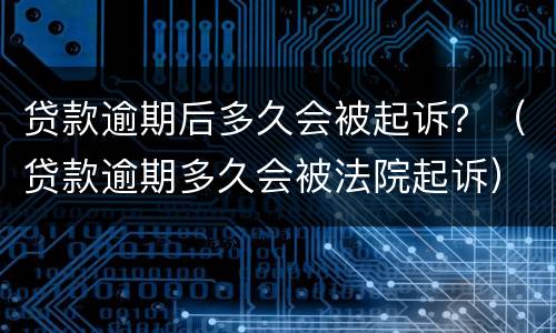 贷款逾期后多久会被起诉？（贷款逾期多久会被法院起诉）