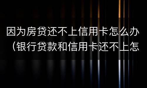 因为房贷还不上信用卡怎么办（银行贷款和信用卡还不上怎么办）